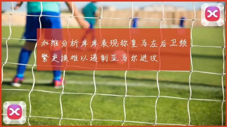 加维分析库库表现称皇马左后卫频繁更换难以遏制亚马尔进攻
