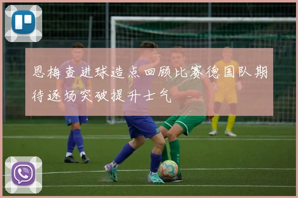 恩梅查进球造点回顾比赛德国队期待逐场突破提升士气