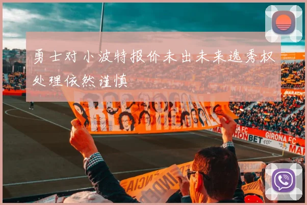 勇士对小波特报价未出未来选秀权处理依然谨慎