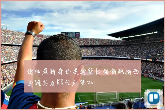 德转最新身价更新萨拉赫领跑梅西紧随其后KK位列第四