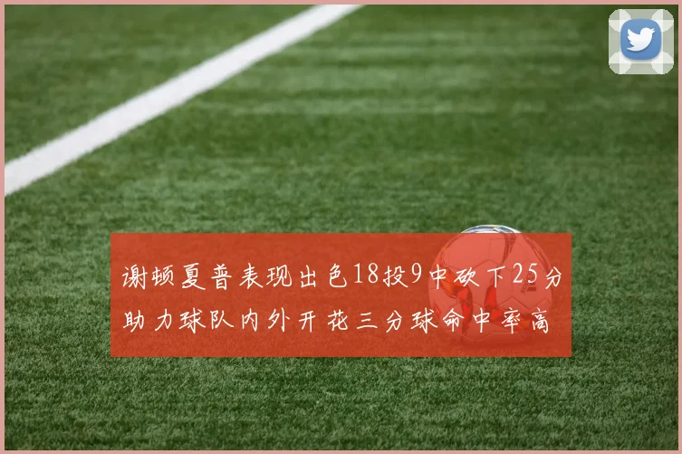 谢顿夏普表现出色18投9中砍下25分助力球队内外开花三分球命中率高达50