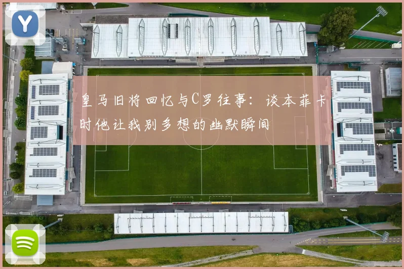 皇马旧将回忆与C罗往事：谈本菲卡时他让我别多想的幽默瞬间