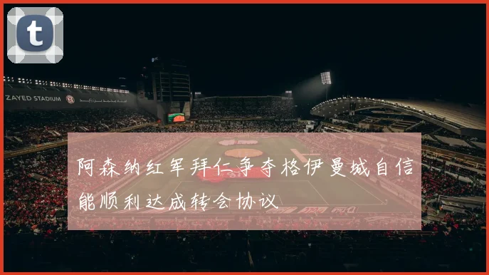 阿森纳红军拜仁争夺格伊曼城自信能顺利达成转会协议