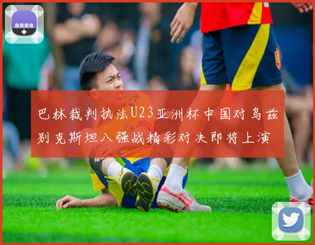 巴林裁判执法U23亚洲杯中国对乌兹别克斯坦八强战精彩对决即将上演