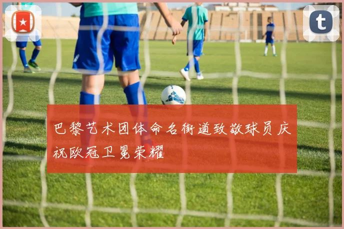 巴黎艺术团体命名街道致敬球员庆祝欧冠卫冕荣耀