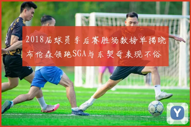 2018届球员季后赛胜场数榜单揭晓布伦森领跑SGA与东契奇表现不俗