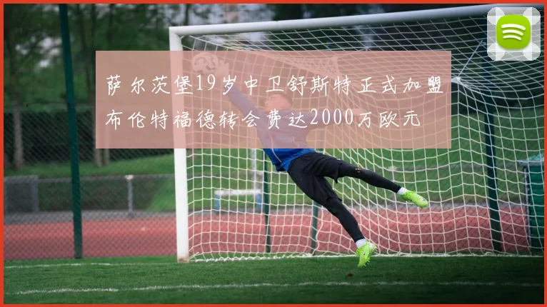 萨尔茨堡19岁中卫舒斯特正式加盟布伦特福德转会费达2000万欧元