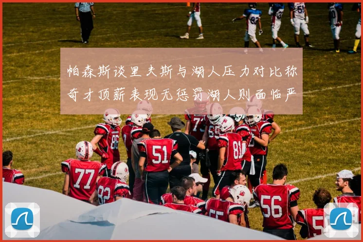 帕森斯谈里夫斯与湖人压力对比称奇才顶薪表现无惩罚湖人则面临严格审视