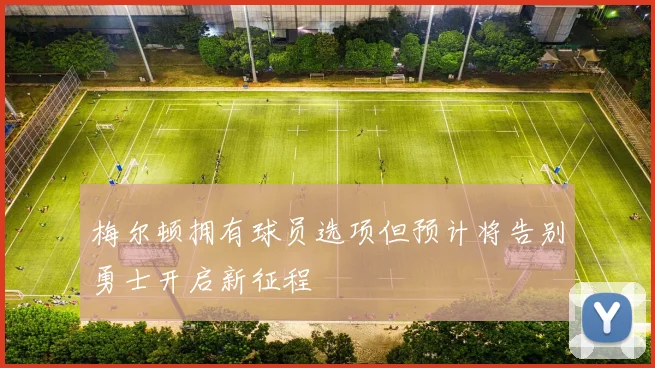 梅尔顿拥有球员选项但预计将告别勇士开启新征程