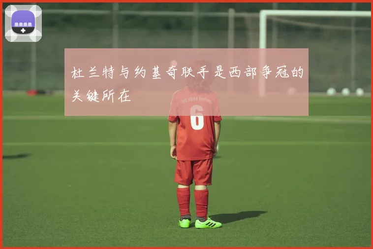 杜兰特与约基奇联手是西部争冠的关键所在