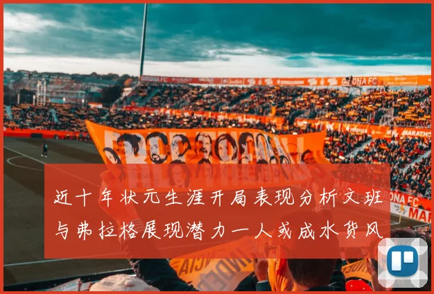 近十年状元生涯开局表现分析文班与弗拉格展现潜力一人或成水货风险
