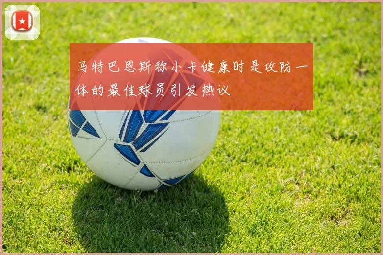 马特巴恩斯称小卡健康时是攻防一体的最佳球员引发热议