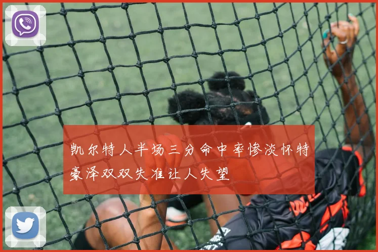 凯尔特人半场三分命中率惨淡怀特豪泽双双失准让人失望