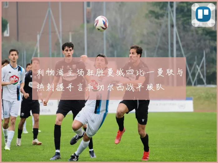 利物浦主场狂胜曼城四比一曼联与热刺握手言和切尔西战平狼队