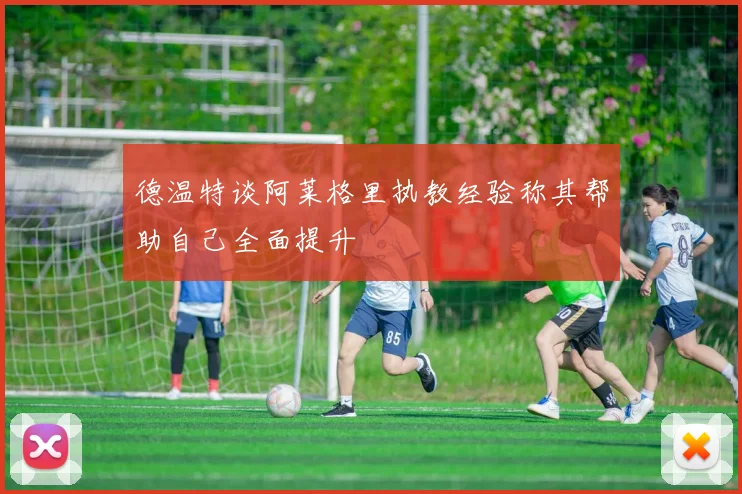 德温特谈阿莱格里执教经验称其帮助自己全面提升