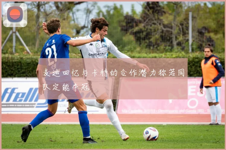 麦迪回忆与卡特的合作潜力称若同队定能夺冠