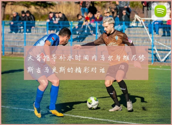 大哥指导补水时间内马尔与维尼修斯吉马良斯的精彩对话