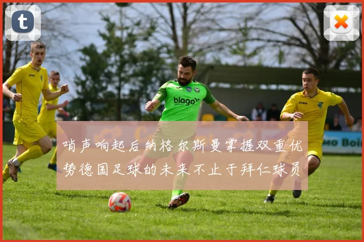 哨声响起后纳格尔斯曼掌握双重优势德国足球的未来不止于拜仁球员