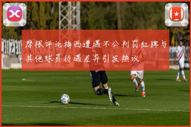 摩根评论梅西遭遇不公判罚红牌与其他球员待遇差异引发热议