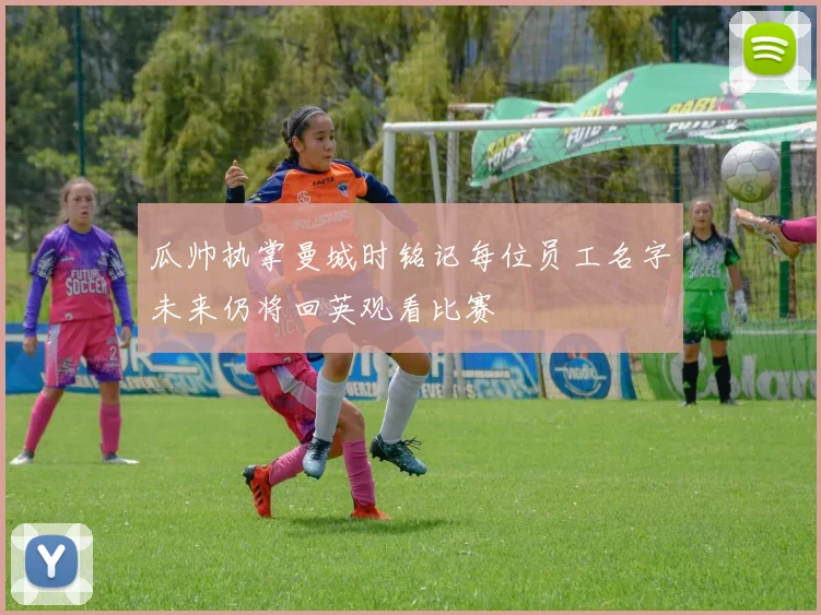 瓜帅执掌曼城时铭记每位员工名字未来仍将回英观看比赛