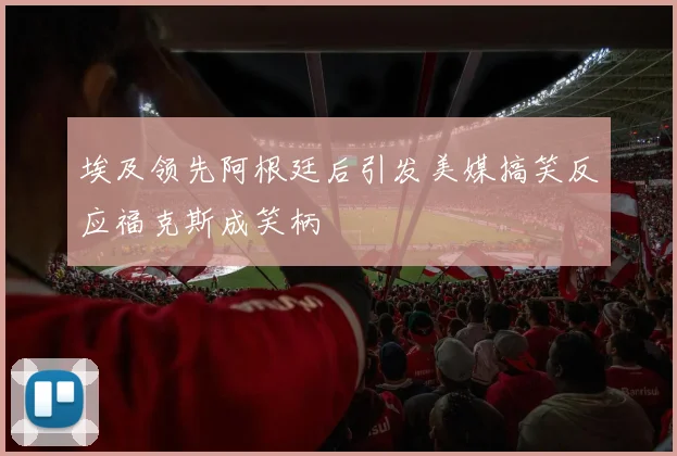 埃及领先阿根廷后引发美媒搞笑反应福克斯成笑柄
