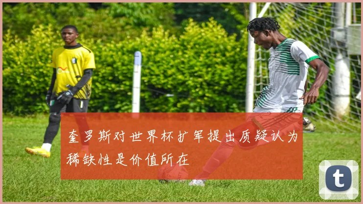 奎罗斯对世界杯扩军提出质疑认为稀缺性是价值所在