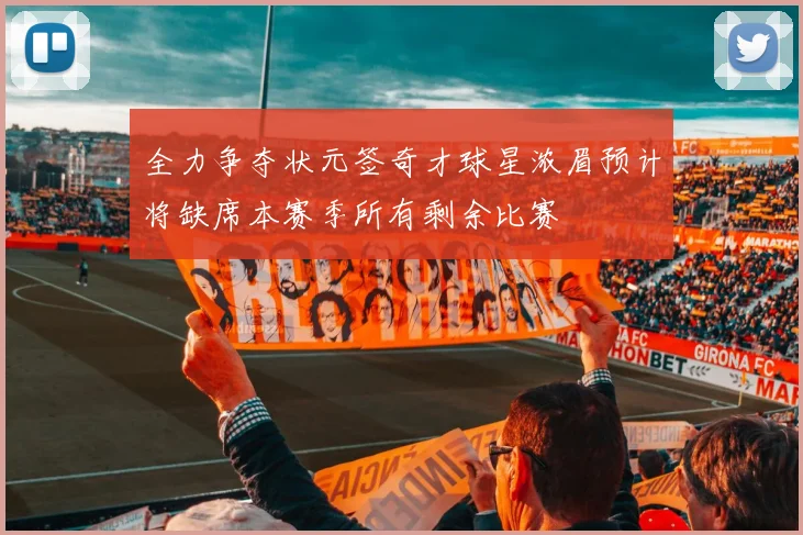 全力争夺状元签奇才球星浓眉预计将缺席本赛季所有剩余比赛