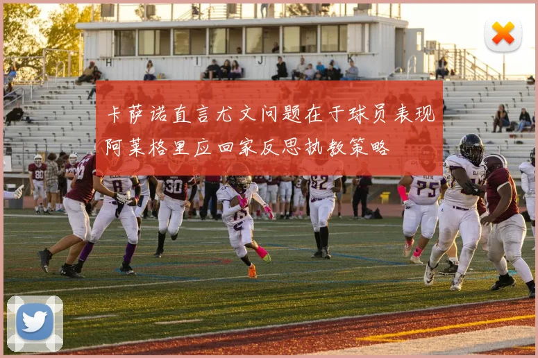 卡萨诺直言尤文问题在于球员表现阿莱格里应回家反思执教策略